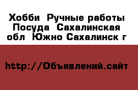 Хобби. Ручные работы Посуда. Сахалинская обл.,Южно-Сахалинск г.